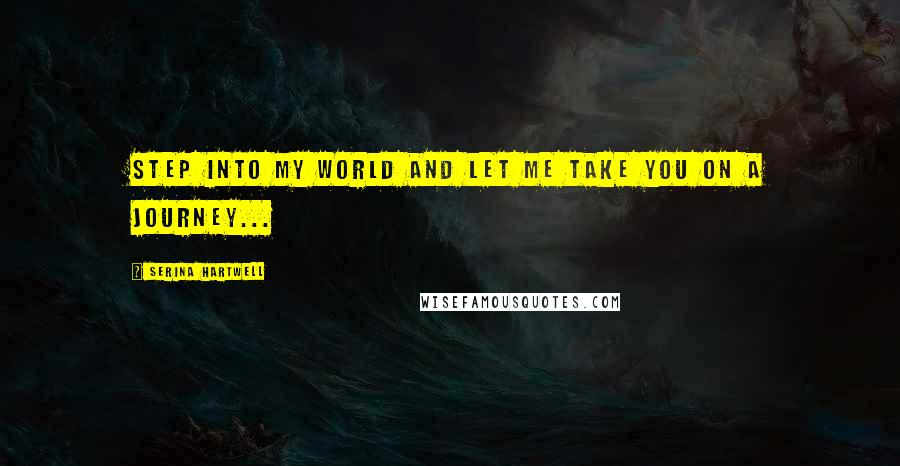 Serina Hartwell Quotes: Step into my world and let me take you on a journey...