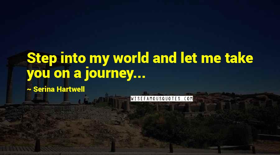 Serina Hartwell Quotes: Step into my world and let me take you on a journey...