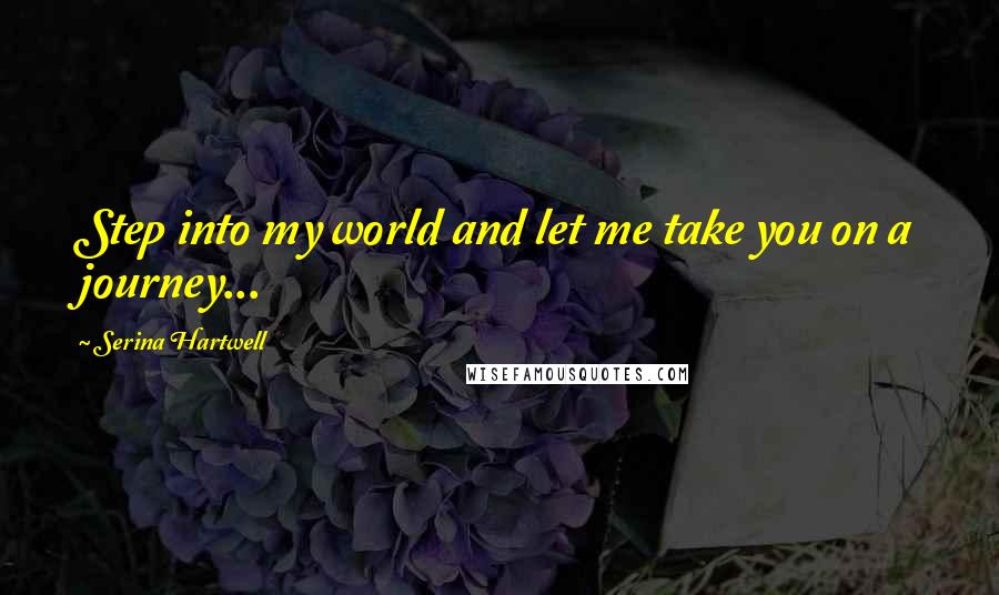 Serina Hartwell Quotes: Step into my world and let me take you on a journey...