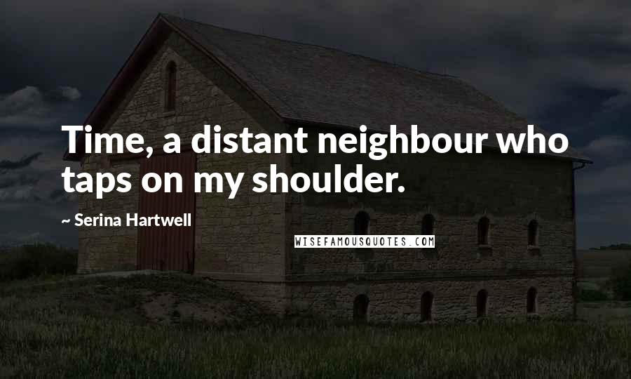Serina Hartwell Quotes: Time, a distant neighbour who taps on my shoulder.