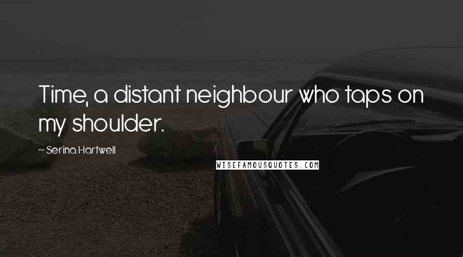 Serina Hartwell Quotes: Time, a distant neighbour who taps on my shoulder.