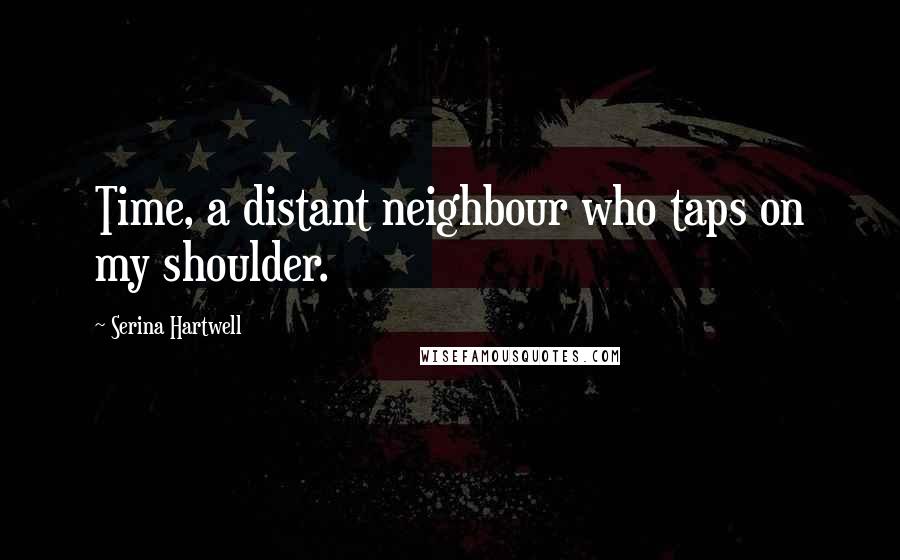 Serina Hartwell Quotes: Time, a distant neighbour who taps on my shoulder.