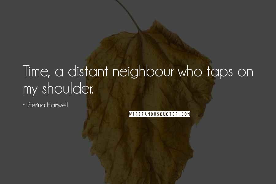 Serina Hartwell Quotes: Time, a distant neighbour who taps on my shoulder.
