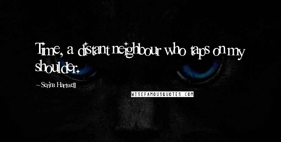Serina Hartwell Quotes: Time, a distant neighbour who taps on my shoulder.