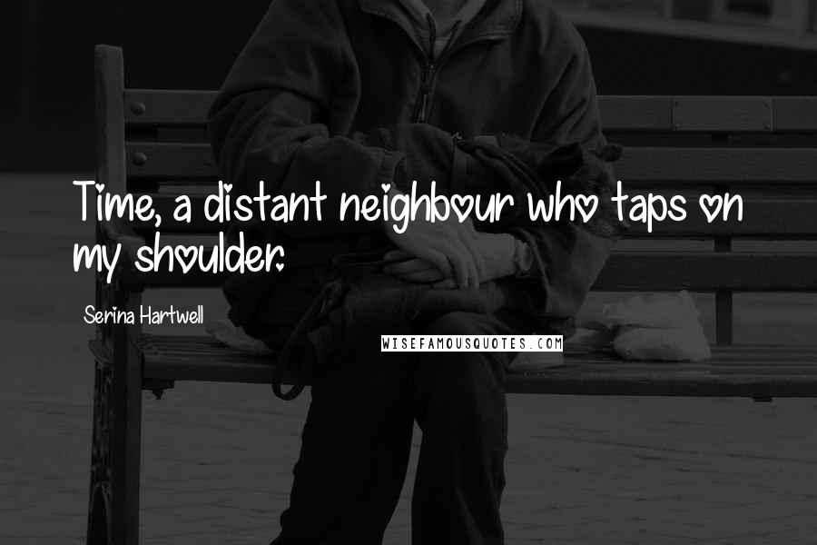 Serina Hartwell Quotes: Time, a distant neighbour who taps on my shoulder.