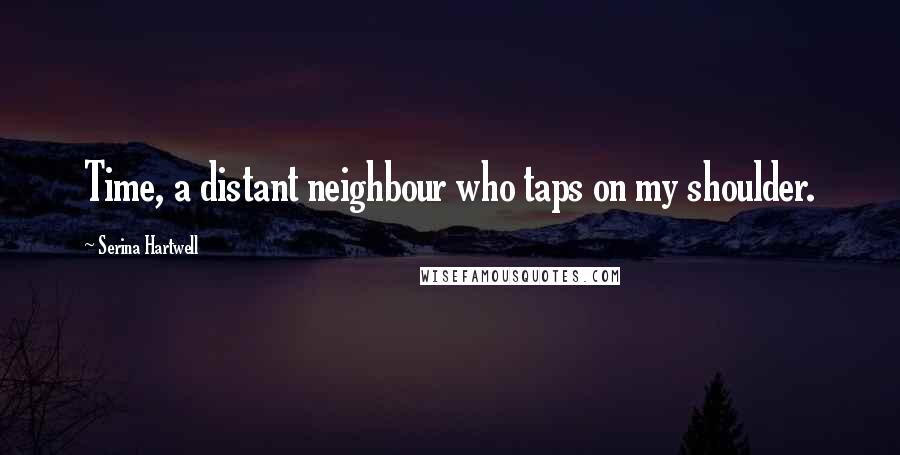Serina Hartwell Quotes: Time, a distant neighbour who taps on my shoulder.