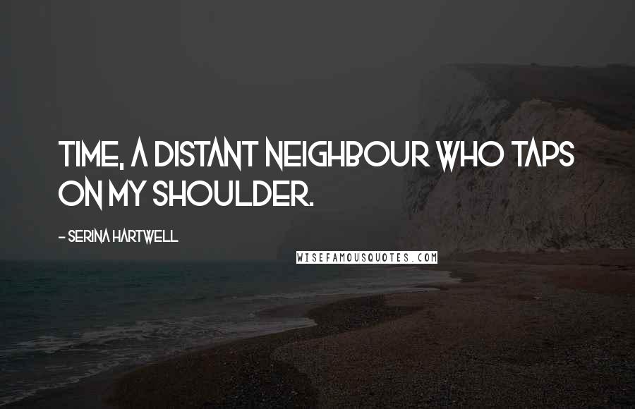 Serina Hartwell Quotes: Time, a distant neighbour who taps on my shoulder.
