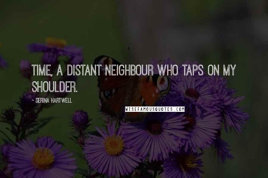 Serina Hartwell Quotes: Time, a distant neighbour who taps on my shoulder.