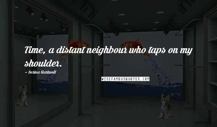 Serina Hartwell Quotes: Time, a distant neighbour who taps on my shoulder.