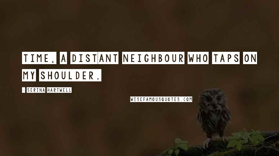 Serina Hartwell Quotes: Time, a distant neighbour who taps on my shoulder.