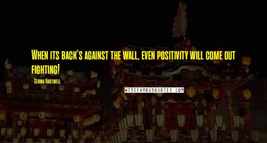 Serina Hartwell Quotes: When its back's against the wall, even positivity will come out fighting!