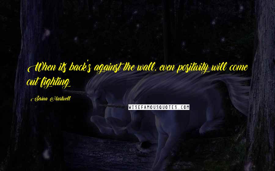 Serina Hartwell Quotes: When its back's against the wall, even positivity will come out fighting!