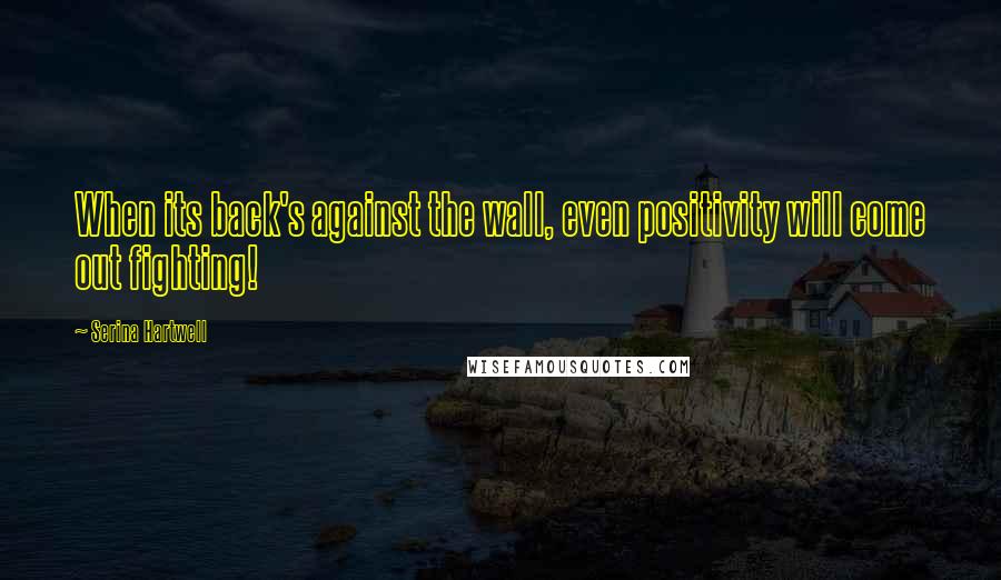 Serina Hartwell Quotes: When its back's against the wall, even positivity will come out fighting!