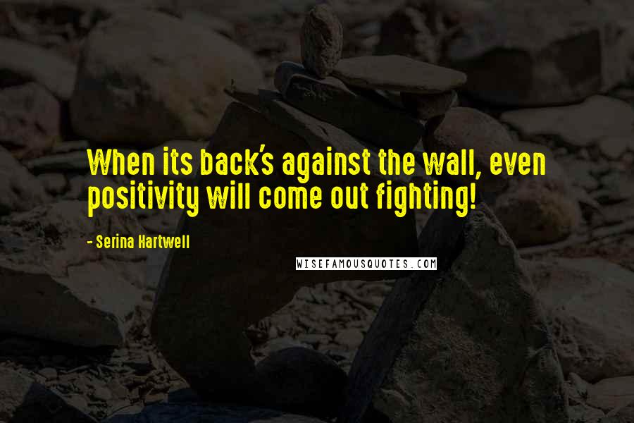 Serina Hartwell Quotes: When its back's against the wall, even positivity will come out fighting!