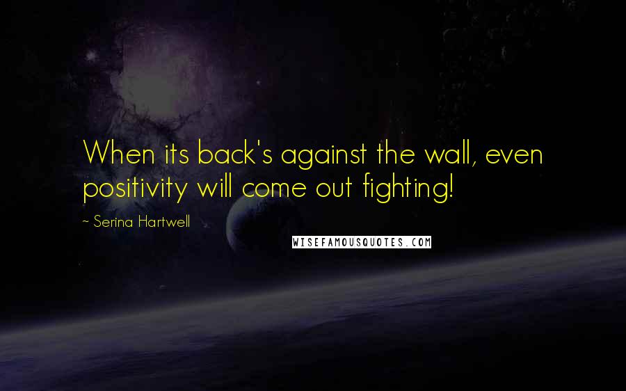 Serina Hartwell Quotes: When its back's against the wall, even positivity will come out fighting!