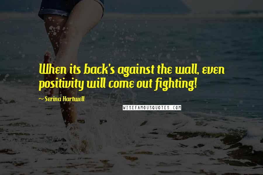 Serina Hartwell Quotes: When its back's against the wall, even positivity will come out fighting!