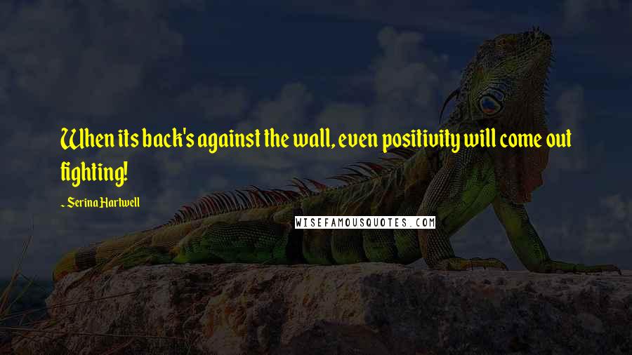 Serina Hartwell Quotes: When its back's against the wall, even positivity will come out fighting!