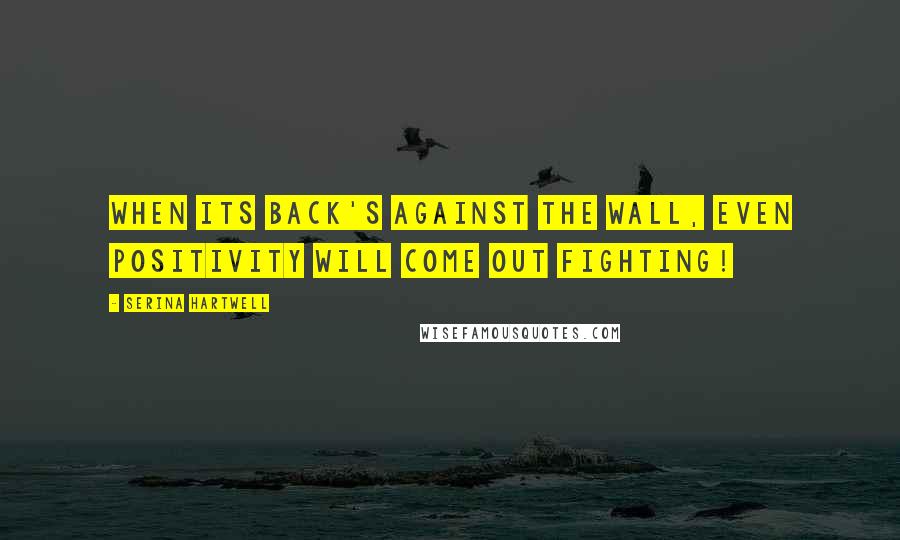 Serina Hartwell Quotes: When its back's against the wall, even positivity will come out fighting!