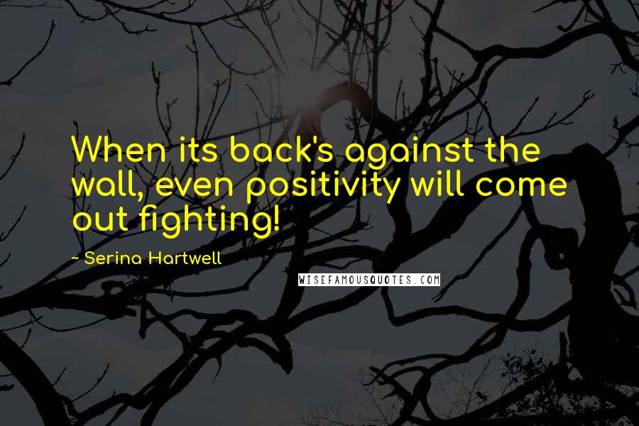 Serina Hartwell Quotes: When its back's against the wall, even positivity will come out fighting!