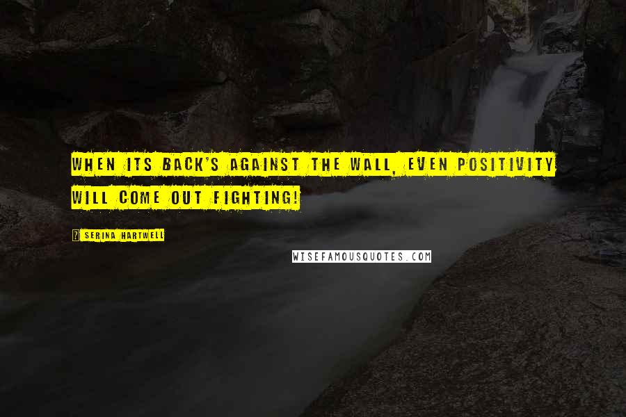 Serina Hartwell Quotes: When its back's against the wall, even positivity will come out fighting!