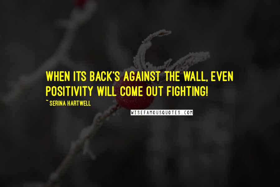 Serina Hartwell Quotes: When its back's against the wall, even positivity will come out fighting!