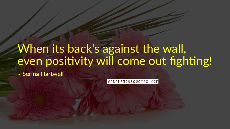 Serina Hartwell Quotes: When its back's against the wall, even positivity will come out fighting!