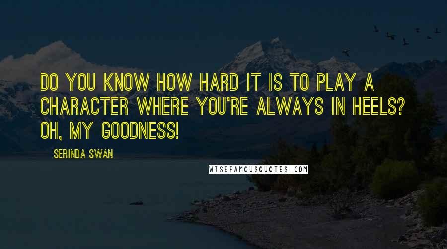 Serinda Swan Quotes: Do you know how hard it is to play a character where you're always in heels? Oh, my goodness!