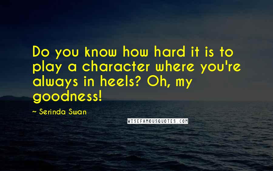 Serinda Swan Quotes: Do you know how hard it is to play a character where you're always in heels? Oh, my goodness!