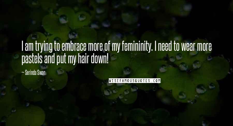 Serinda Swan Quotes: I am trying to embrace more of my femininity. I need to wear more pastels and put my hair down!