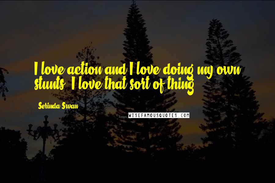 Serinda Swan Quotes: I love action and I love doing my own stunts. I love that sort of thing.