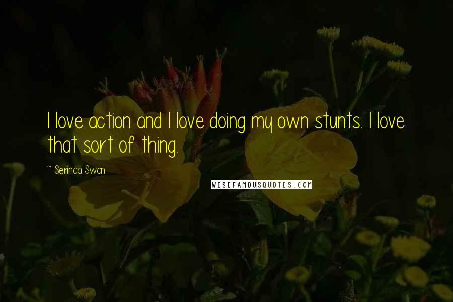 Serinda Swan Quotes: I love action and I love doing my own stunts. I love that sort of thing.