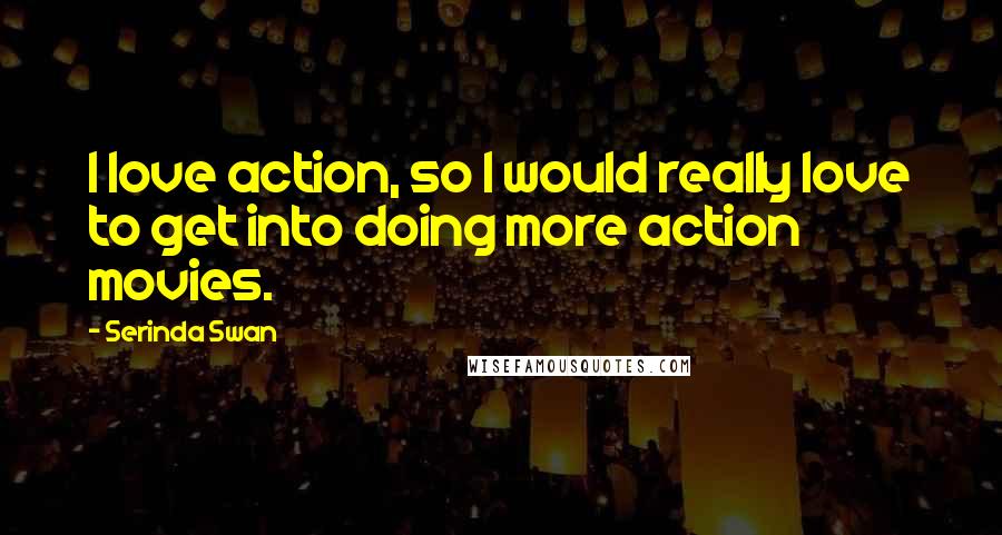 Serinda Swan Quotes: I love action, so I would really love to get into doing more action movies.