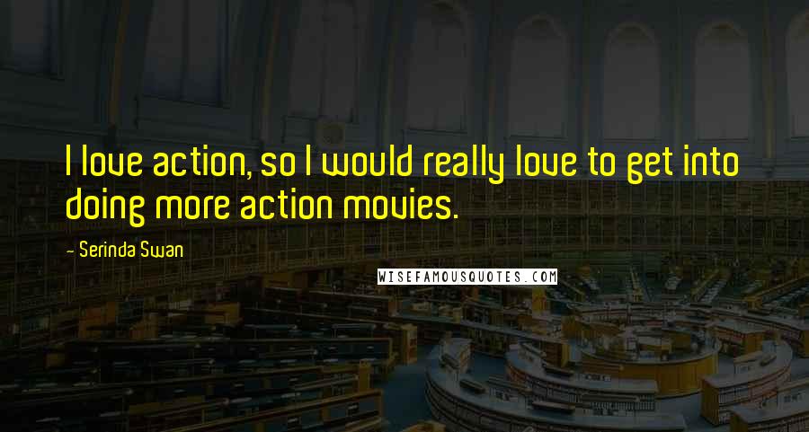 Serinda Swan Quotes: I love action, so I would really love to get into doing more action movies.