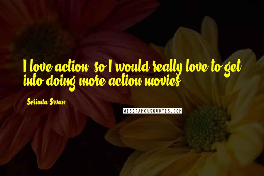 Serinda Swan Quotes: I love action, so I would really love to get into doing more action movies.