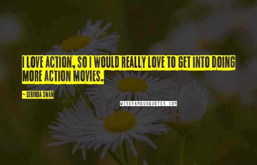 Serinda Swan Quotes: I love action, so I would really love to get into doing more action movies.
