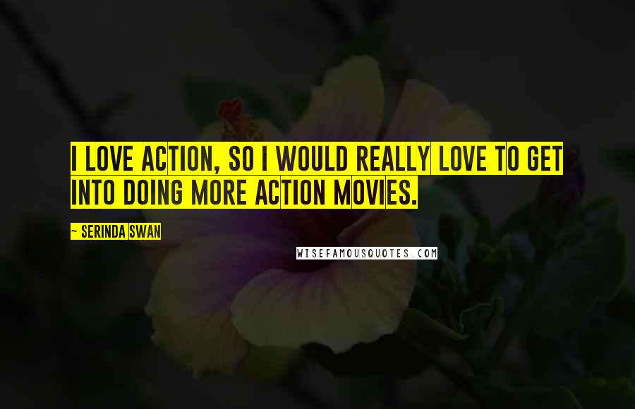 Serinda Swan Quotes: I love action, so I would really love to get into doing more action movies.