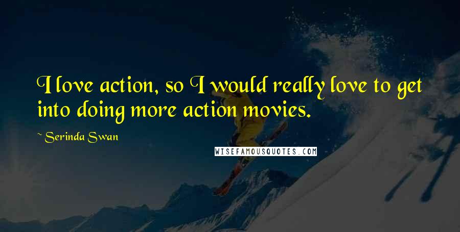 Serinda Swan Quotes: I love action, so I would really love to get into doing more action movies.