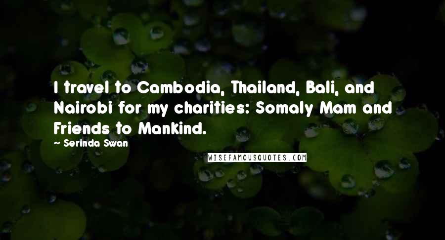 Serinda Swan Quotes: I travel to Cambodia, Thailand, Bali, and Nairobi for my charities: Somaly Mam and Friends to Mankind.