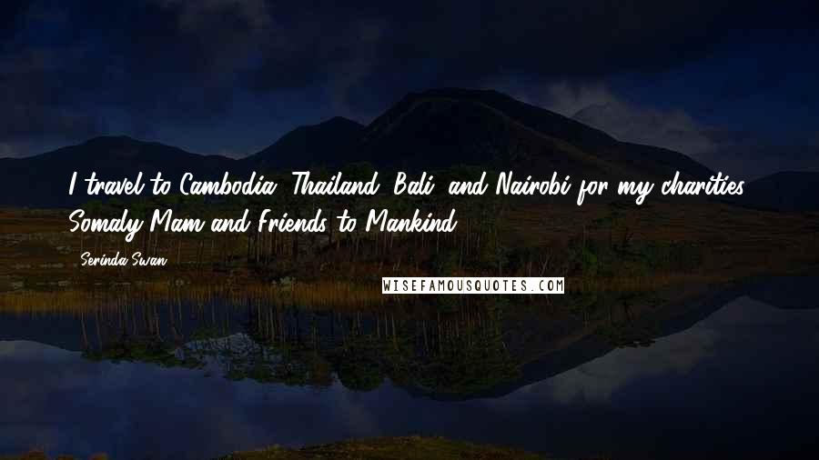 Serinda Swan Quotes: I travel to Cambodia, Thailand, Bali, and Nairobi for my charities: Somaly Mam and Friends to Mankind.