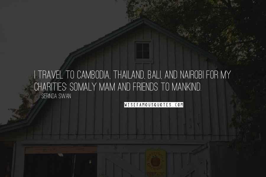 Serinda Swan Quotes: I travel to Cambodia, Thailand, Bali, and Nairobi for my charities: Somaly Mam and Friends to Mankind.