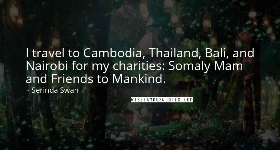 Serinda Swan Quotes: I travel to Cambodia, Thailand, Bali, and Nairobi for my charities: Somaly Mam and Friends to Mankind.