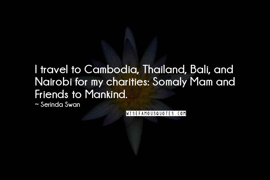 Serinda Swan Quotes: I travel to Cambodia, Thailand, Bali, and Nairobi for my charities: Somaly Mam and Friends to Mankind.