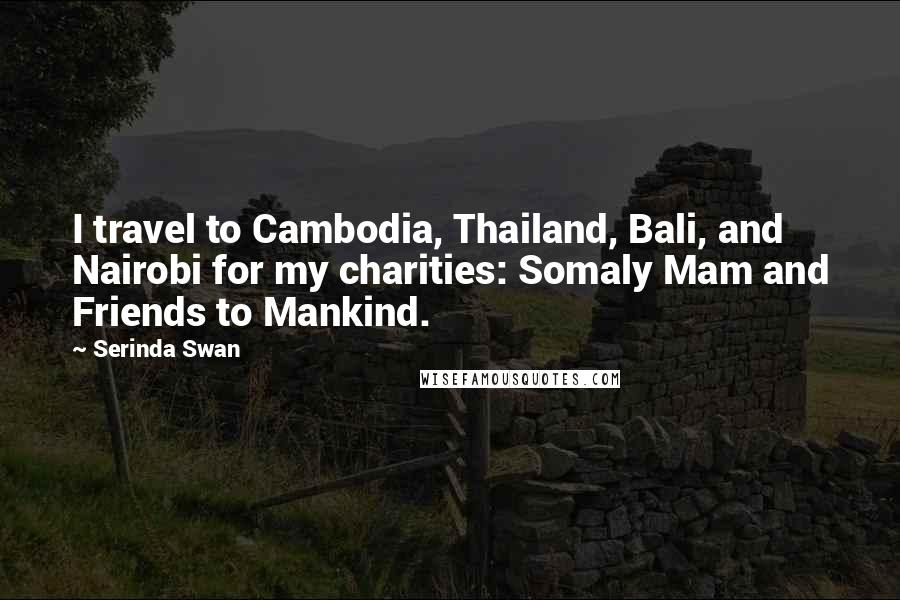 Serinda Swan Quotes: I travel to Cambodia, Thailand, Bali, and Nairobi for my charities: Somaly Mam and Friends to Mankind.