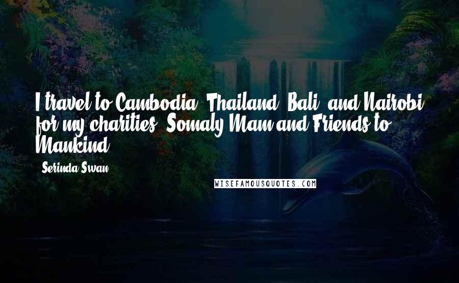 Serinda Swan Quotes: I travel to Cambodia, Thailand, Bali, and Nairobi for my charities: Somaly Mam and Friends to Mankind.