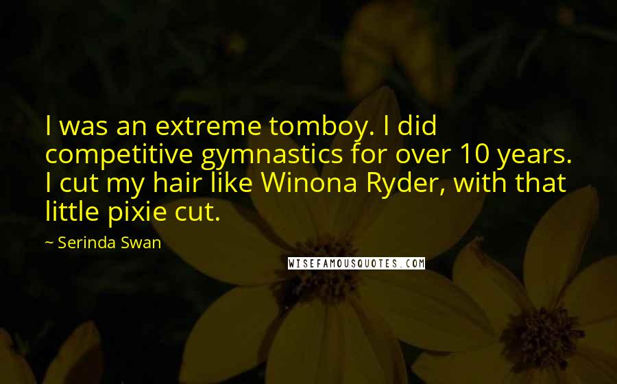 Serinda Swan Quotes: I was an extreme tomboy. I did competitive gymnastics for over 10 years. I cut my hair like Winona Ryder, with that little pixie cut.