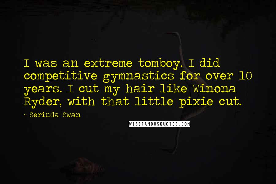 Serinda Swan Quotes: I was an extreme tomboy. I did competitive gymnastics for over 10 years. I cut my hair like Winona Ryder, with that little pixie cut.