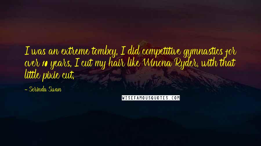 Serinda Swan Quotes: I was an extreme tomboy. I did competitive gymnastics for over 10 years. I cut my hair like Winona Ryder, with that little pixie cut.