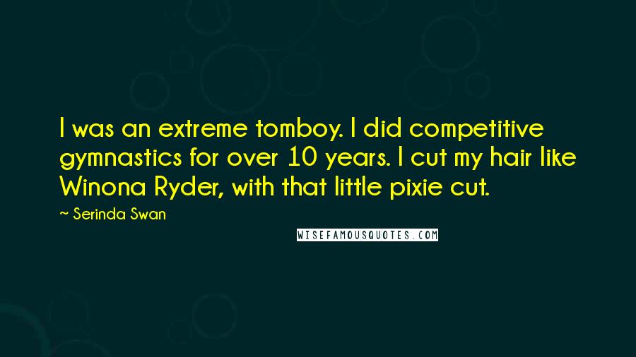 Serinda Swan Quotes: I was an extreme tomboy. I did competitive gymnastics for over 10 years. I cut my hair like Winona Ryder, with that little pixie cut.