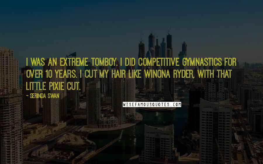 Serinda Swan Quotes: I was an extreme tomboy. I did competitive gymnastics for over 10 years. I cut my hair like Winona Ryder, with that little pixie cut.