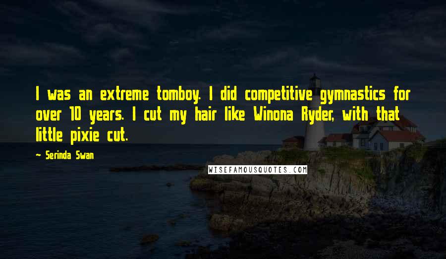 Serinda Swan Quotes: I was an extreme tomboy. I did competitive gymnastics for over 10 years. I cut my hair like Winona Ryder, with that little pixie cut.